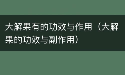 大解果有的功效与作用（大解果的功效与副作用）