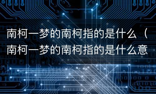 南柯一梦的南柯指的是什么（南柯一梦的南柯指的是什么意思）