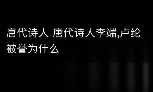 唐代诗人 唐代诗人李端,卢纶被誉为什么