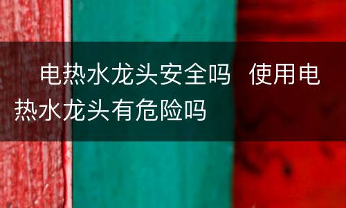 ​电热水龙头安全吗  使用电热水龙头有危险吗