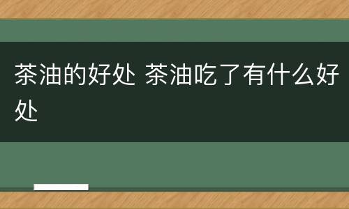 茶油的好处 茶油吃了有什么好处