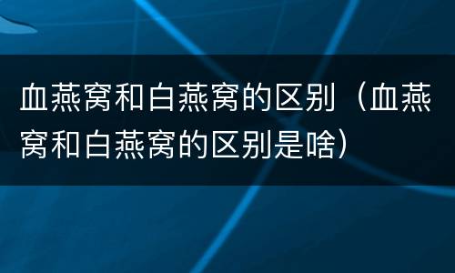 血燕窝和白燕窝的区别（血燕窝和白燕窝的区别是啥）