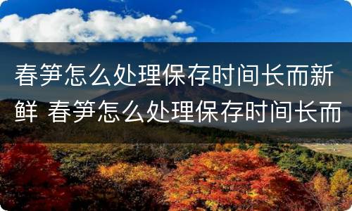 春笋怎么处理保存时间长而新鲜 春笋怎么处理保存时间长而新鲜又好吃