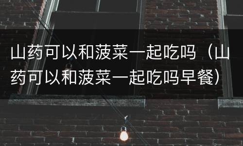 山药可以和菠菜一起吃吗（山药可以和菠菜一起吃吗早餐）