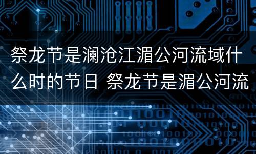 祭龙节是澜沧江湄公河流域什么时的节日 祭龙节是湄公河流域什么时候的节日