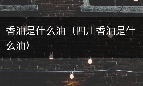 香油是什么油（四川香油是什么油）