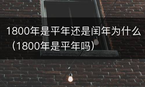 1800年是平年还是闰年为什么（1800年是平年吗）