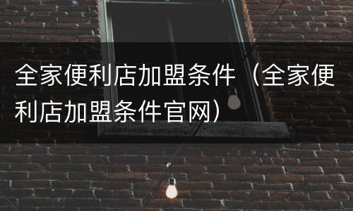 全家便利店加盟条件（全家便利店加盟条件官网）