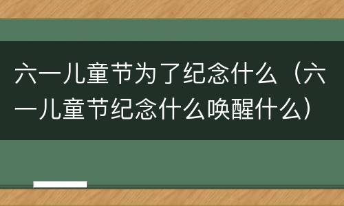 六一儿童节为了纪念什么（六一儿童节纪念什么唤醒什么）
