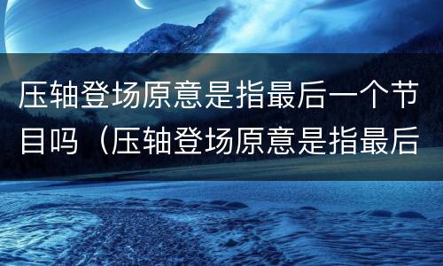 压轴登场原意是指最后一个节目吗（压轴登场原意是指最后一个节目吗为什么）