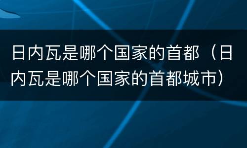 日内瓦是哪个国家的首都（日内瓦是哪个国家的首都城市）