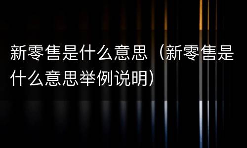 新零售是什么意思（新零售是什么意思举例说明）