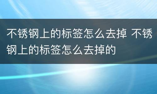 不锈钢上的标签怎么去掉 不锈钢上的标签怎么去掉的