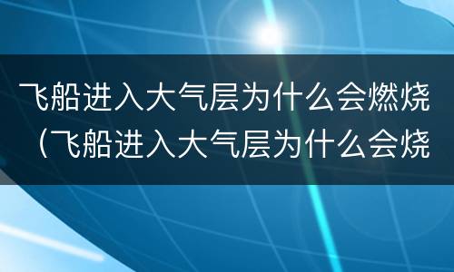 飞船进入大气层为什么会燃烧（飞船进入大气层为什么会烧毁）