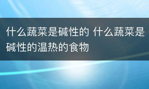 什么蔬菜是碱性的 什么蔬菜是碱性的温热的食物