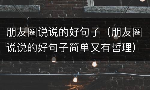朋友圈说说的好句子（朋友圈说说的好句子简单又有哲理）