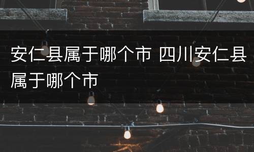 安仁县属于哪个市 四川安仁县属于哪个市