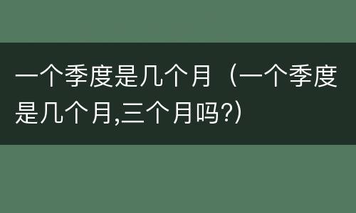 一个季度是几个月（一个季度是几个月,三个月吗?）