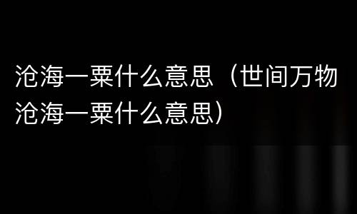 沧海一粟什么意思（世间万物沧海一粟什么意思）