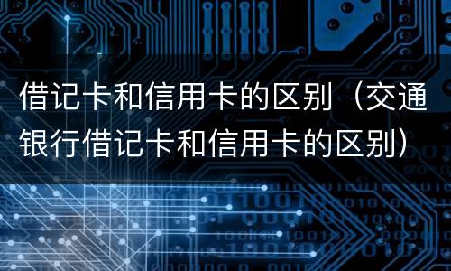 借记卡和信用卡的区别（交通银行借记卡和信用卡的区别）
