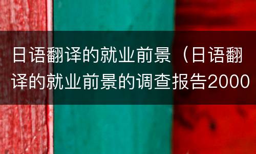 日语翻译的就业前景（日语翻译的就业前景的调查报告2000字）