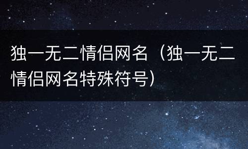 独一无二情侣网名（独一无二情侣网名特殊符号）
