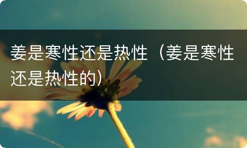 姜是寒性还是热性（姜是寒性还是热性的）