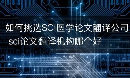 如何挑选SCI医学论文翻译公司 sci论文翻译机构哪个好