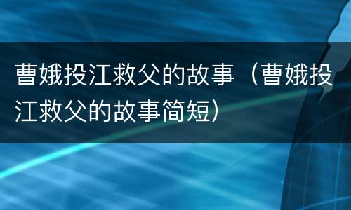 曹娥投江救父的故事（曹娥投江救父的故事简短）