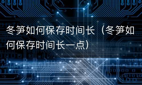 冬笋如何保存时间长（冬笋如何保存时间长一点）