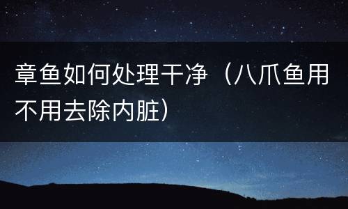 章鱼如何处理干净（八爪鱼用不用去除内脏）