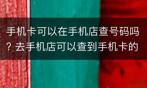 手机卡可以在手机店查号码吗? 去手机店可以查到手机卡的人吗
