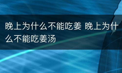 晚上为什么不能吃姜 晚上为什么不能吃姜汤