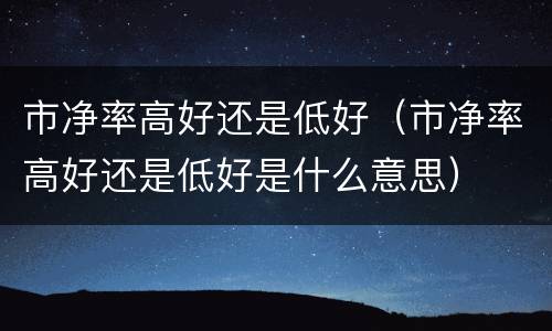 市净率高好还是低好（市净率高好还是低好是什么意思）