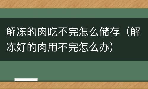 解冻的肉吃不完怎么储存（解冻好的肉用不完怎么办）