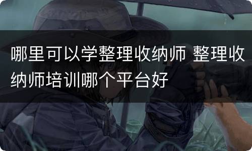 哪里可以学整理收纳师 整理收纳师培训哪个平台好