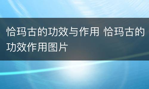 恰玛古的功效与作用 恰玛古的功效作用图片