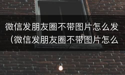 微信发朋友圈不带图片怎么发（微信发朋友圈不带图片怎么发文字）