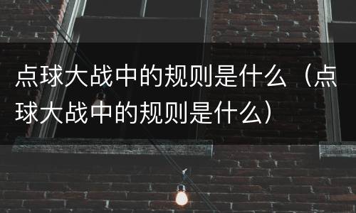 点球大战中的规则是什么（点球大战中的规则是什么）