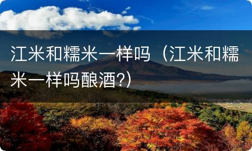 江米和糯米一样吗（江米和糯米一样吗酿酒?）