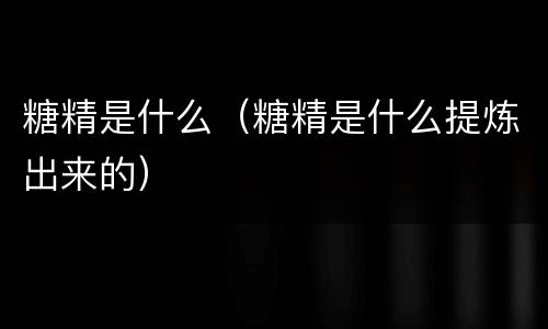 糖精是什么（糖精是什么提炼出来的）