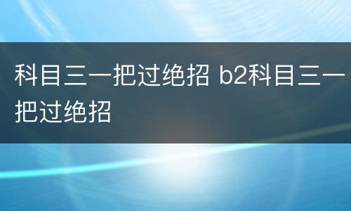 科目三一把过绝招 b2科目三一把过绝招