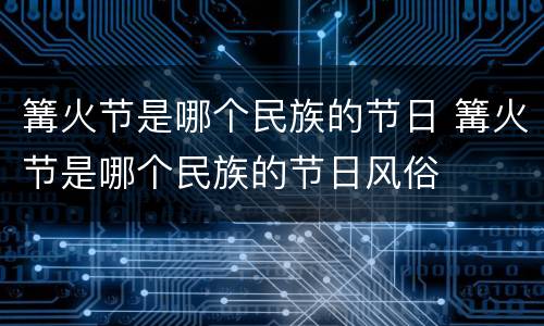 篝火节是哪个民族的节日 篝火节是哪个民族的节日风俗