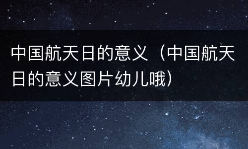 中国航天日的意义（中国航天日的意义图片幼儿哦）