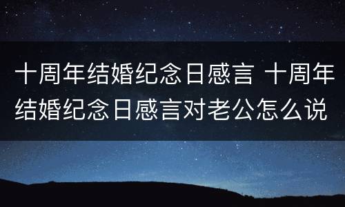 十周年结婚纪念日感言 十周年结婚纪念日感言对老公怎么说