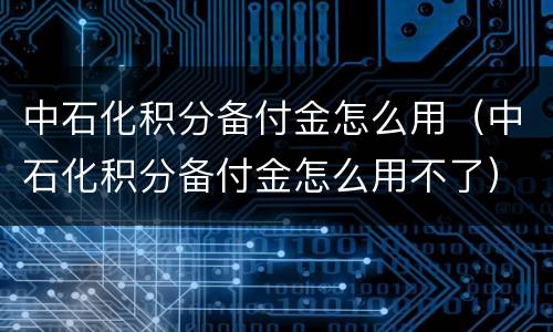 中石化积分备付金怎么用（中石化积分备付金怎么用不了）