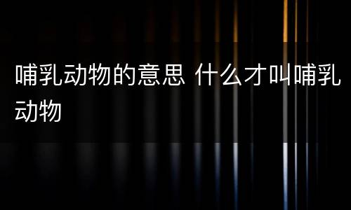哺乳动物的意思 什么才叫哺乳动物