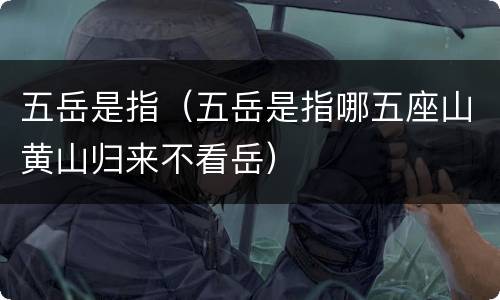 五岳是指（五岳是指哪五座山黄山归来不看岳）