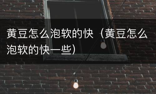 黄豆怎么泡软的快（黄豆怎么泡软的快一些）