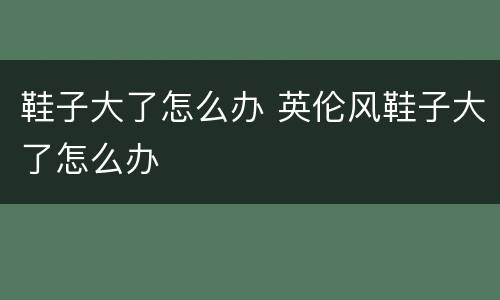 鞋子大了怎么办 英伦风鞋子大了怎么办